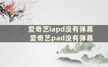 爱奇艺iapd没有弹幕 爱奇艺pad没有弹幕